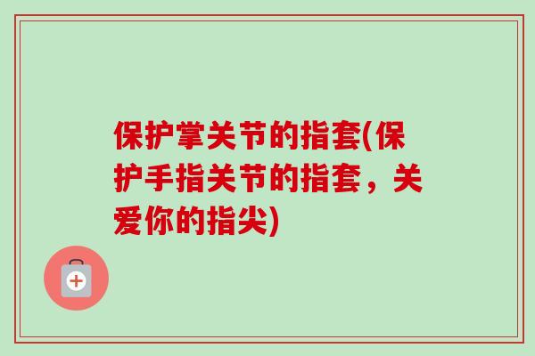 保护掌关节的指套(保护手指关节的指套，关爱你的指尖)