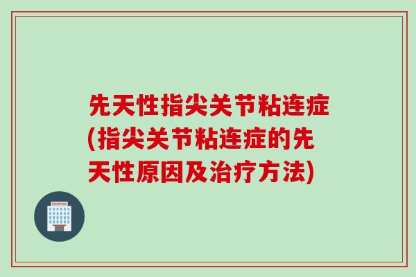 先天性指尖关节粘连症(指尖关节粘连症的先天性原因及治疗方法)