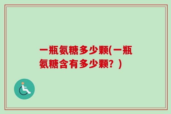 一瓶氨糖多少颗(一瓶氨糖含有多少颗？)