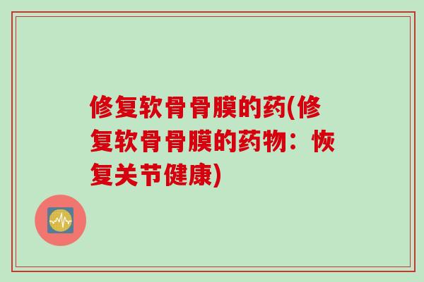 修复软骨骨膜的药(修复软骨骨膜的药物：恢复关节健康)