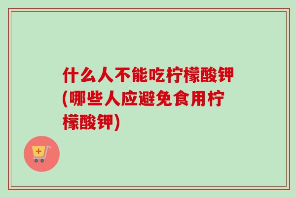 什么人不能吃柠檬酸钾(哪些人应避免食用柠檬酸钾)