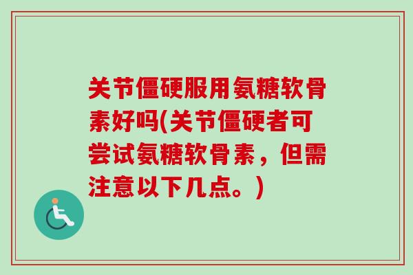 关节僵硬服用氨糖软骨素好吗(关节僵硬者可尝试氨糖软骨素，但需注意以下几点。)