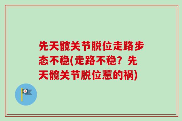 先天髋关节脱位走路步态不稳(走路不稳？先天髋关节脱位惹的祸)