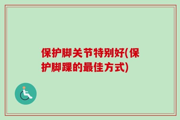 保护脚关节特别好(保护脚踝的佳方式)