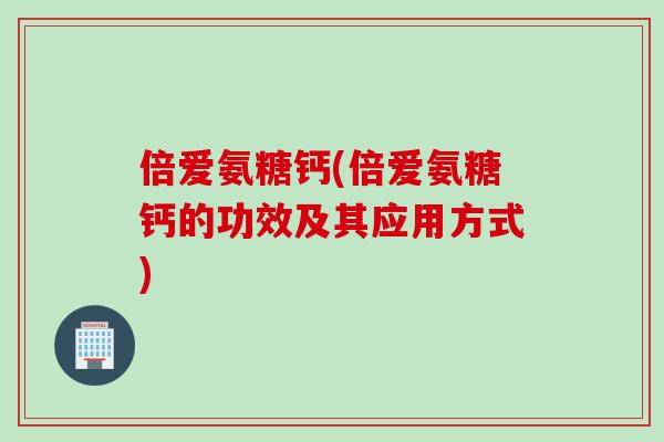 倍爱氨糖钙(倍爱氨糖钙的功效及其应用方式)