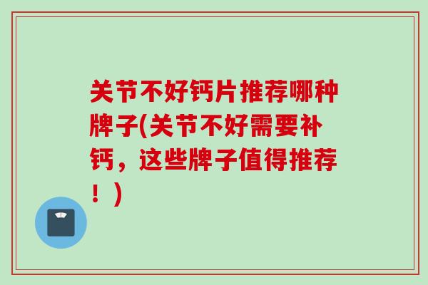 关节不好钙片推荐哪种牌子(关节不好需要补钙，这些牌子值得推荐！)