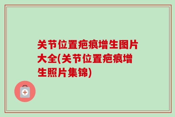 关节位置疤痕增生图片大全(关节位置疤痕增生照片集锦)