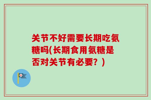 关节不好需要长期吃氨糖吗(长期食用氨糖是否对关节有必要？)