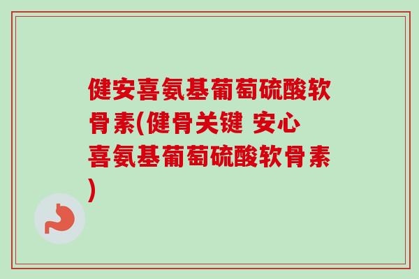 健安喜氨基葡萄硫酸软骨素(健骨关键 安心喜氨基葡萄硫酸软骨素)