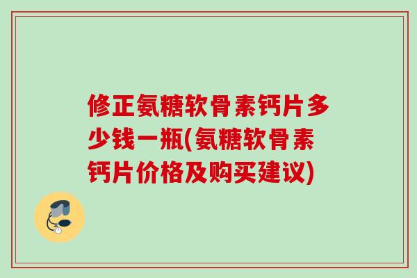 修正氨糖软骨素钙片多少钱一瓶(氨糖软骨素钙片价格及购买建议)