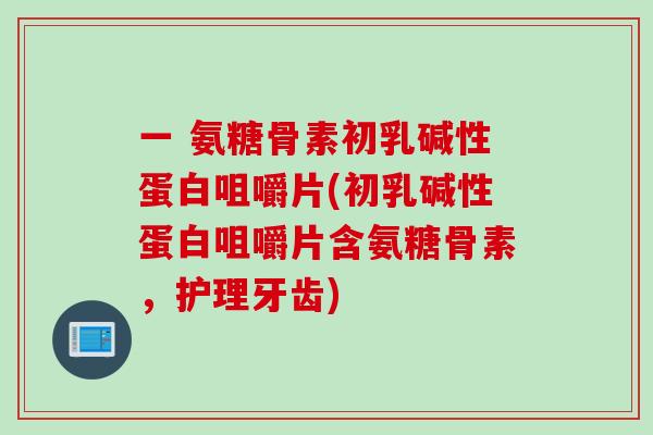 一 氨糖骨素初乳碱性蛋白咀嚼片(初乳碱性蛋白咀嚼片含氨糖骨素，护理牙齿)
