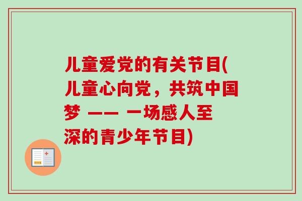 儿童爱党的有关节目(儿童心向党，共筑中国梦 —— 一场感人至深的青少年节目)