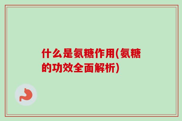 什么是氨糖作用(氨糖的功效全面解析)
