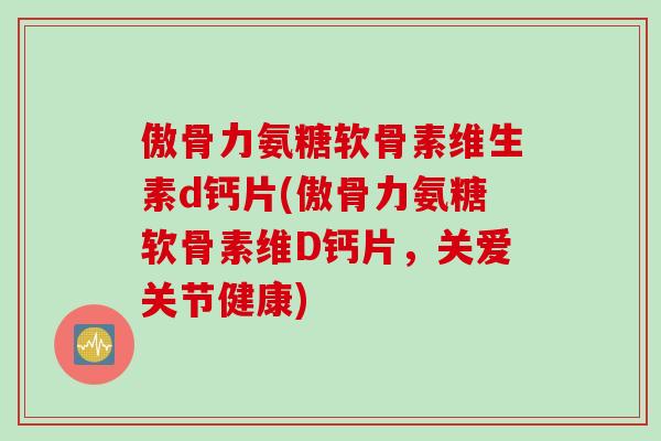 傲骨力氨糖软骨素维生素d钙片(傲骨力氨糖软骨素维D钙片，关爱关节健康)