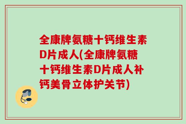 全康牌氨糖十钙维生素D片成人(全康牌氨糖十钙维生素D片成人补钙美骨立体护关节)