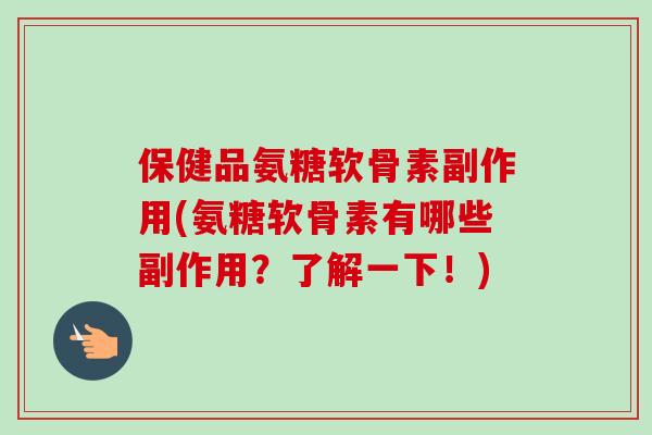 保健品氨糖软骨素副作用(氨糖软骨素有哪些副作用？了解一下！)