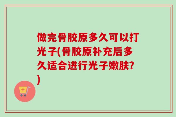 做完骨胶原多久可以打光子(骨胶原补充后多久适合进行光子嫩肤？)