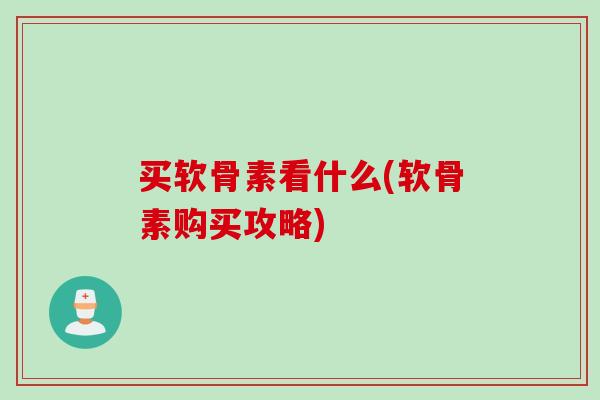 买软骨素看什么(软骨素购买攻略)