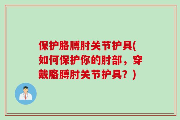 保护胳膊肘关节护具(如何保护你的肘部，穿戴胳膊肘关节护具？)