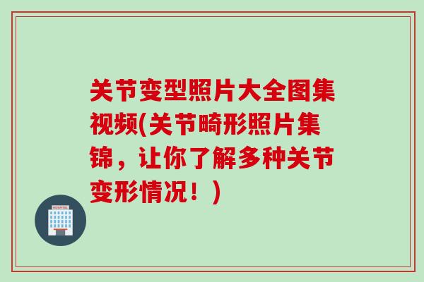 关节变型照片大全图集视频(关节畸形照片集锦，让你了解多种关节变形情况！)