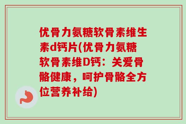 优骨力氨糖软骨素维生素d钙片(优骨力氨糖软骨素维D钙：关爱骨骼健康，呵护骨骼全方位营养补给)