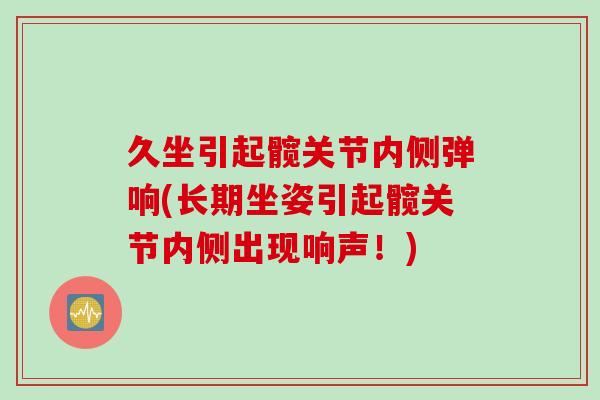 久坐引起髋关节内侧弹响(长期坐姿引起髋关节内侧出现响声！)