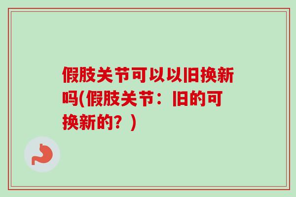 假肢关节可以以旧换新吗(假肢关节：旧的可换新的？)