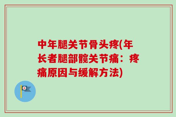 中年腿关节骨头疼(年长者腿部髋关节痛：疼痛原因与缓解方法)