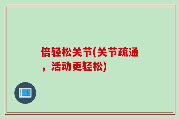 倍轻松关节(关节疏通，活动更轻松)