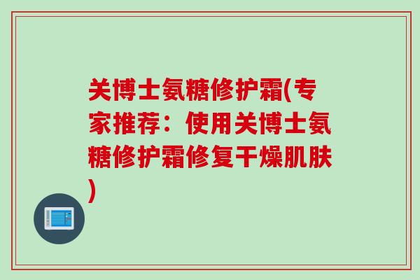 关博士氨糖修护霜(专家推荐：使用关博士氨糖修护霜修复干燥)