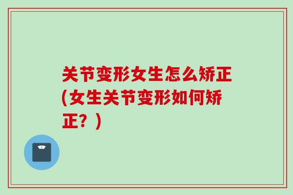 关节变形女生怎么矫正(女生关节变形如何矫正？)