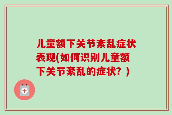 儿童额下关节紊乱症状表现(如何识别儿童额下关节紊乱的症状？)