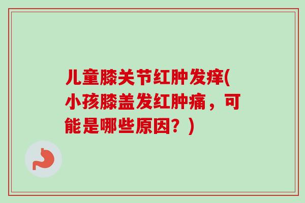 儿童膝关节红肿发痒(小孩膝盖发红肿痛，可能是哪些原因？)