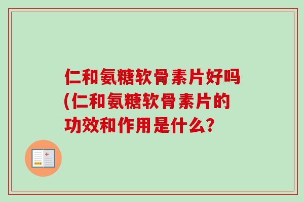 仁和氨糖软骨素片好吗(仁和氨糖软骨素片的功效和作用是什么？