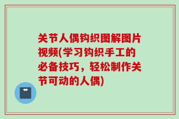 关节人偶钩织图解图片视频(学习钩织手工的必备技巧，轻松制作关节可动的人偶)