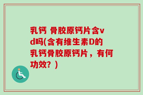 乳钙 骨胶原钙片含vd吗(含有维生素D的乳钙骨胶原钙片，有何功效？)