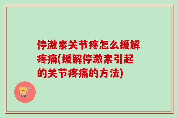 停激素关节疼怎么缓解疼痛(缓解停激素引起的关节疼痛的方法)