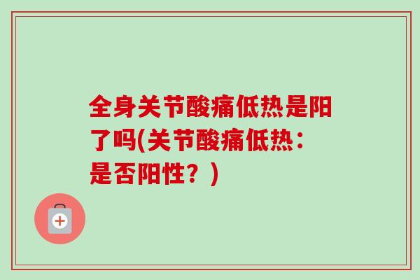 全身关节酸痛低热是阳了吗(关节酸痛低热：是否阳性？)