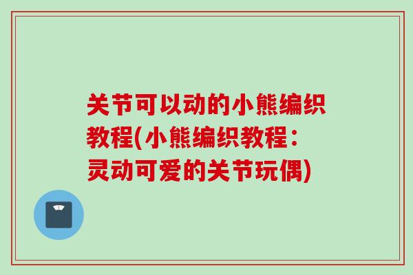 关节可以动的小熊编织教程(小熊编织教程：灵动可爱的关节玩偶)