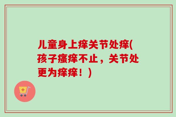 儿童身上痒关节处痒(孩子瘙痒不止，关节处更为痒痒！)