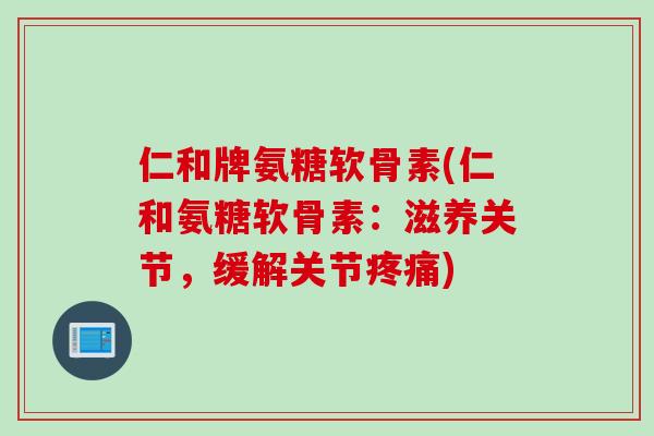 仁和牌氨糖软骨素(仁和氨糖软骨素：滋养关节，缓解关节疼痛)