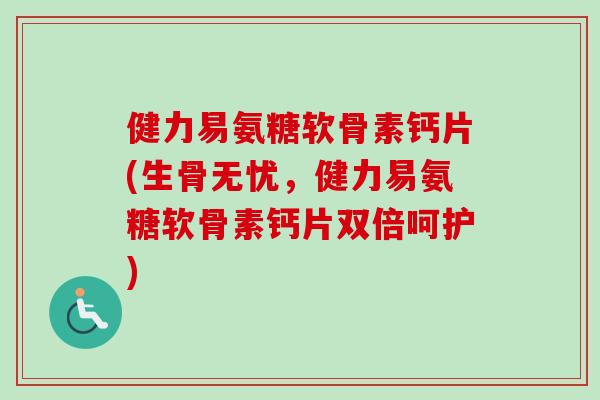 健力易氨糖软骨素钙片(生骨无忧，健力易氨糖软骨素钙片双倍呵护)