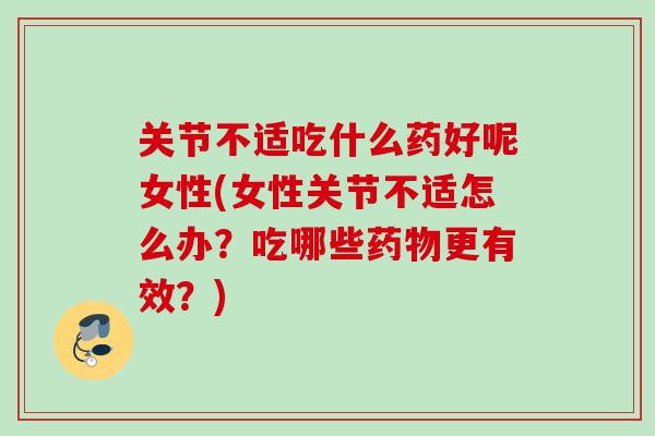 关节不适吃什么药好呢女性(女性关节不适怎么办？吃哪些更有效？)