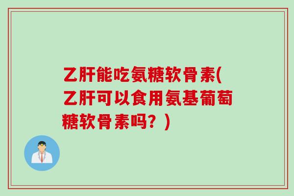 乙肝能吃氨糖软骨素(乙肝可以食用氨基葡萄糖软骨素吗？)