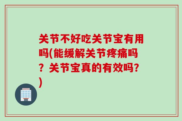 关节不好吃关节宝有用吗(能缓解关节疼痛吗？关节宝真的有效吗？)