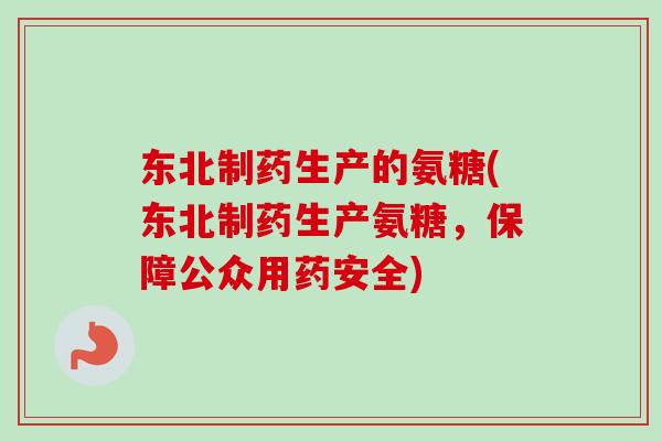 东北制药生产的氨糖(东北制药生产氨糖，保障公众用药安全)