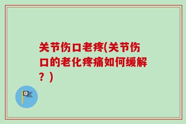 关节伤口老疼(关节伤口的老化如何缓解？)