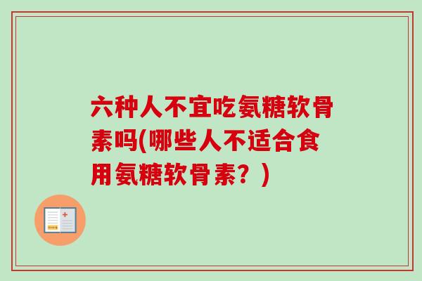 六种人不宜吃氨糖软骨素吗(哪些人不适合食用氨糖软骨素？)