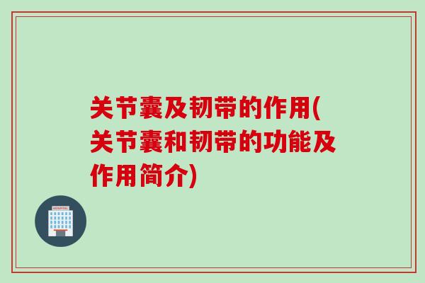 关节囊及韧带的作用(关节囊和韧带的功能及作用简介)