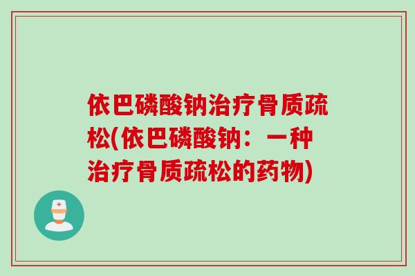 依巴磷酸钠治疗骨质疏松(依巴磷酸钠：一种治疗骨质疏松的药物)